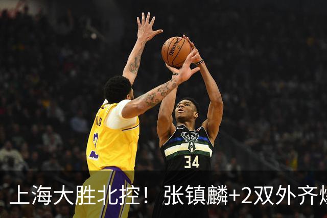 上海大胜北控！张镇麟+2双外齐爆，2首发辅助，廖三宁张帆死顶！